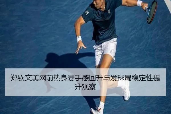 郑钦文美网前热身赛手感回升与发球局稳定性提升观察